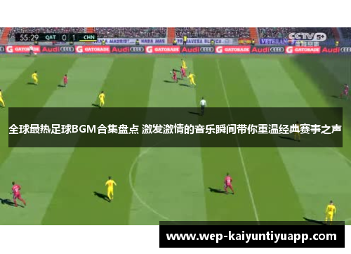 全球最热足球BGM合集盘点 激发激情的音乐瞬间带你重温经典赛事之声