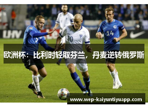欧洲杯：比利时轻取芬兰，丹麦逆转俄罗斯