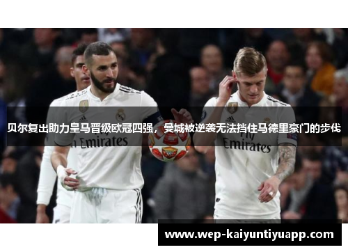 贝尔复出助力皇马晋级欧冠四强，曼城被逆袭无法挡住马德里豪门的步伐
