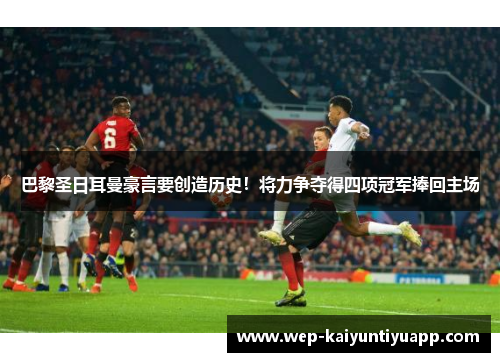 巴黎圣日耳曼豪言要创造历史！将力争夺得四项冠军捧回主场