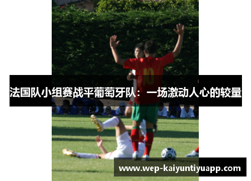 法国队小组赛战平葡萄牙队:一场激动人心的较量