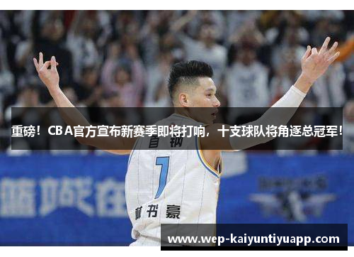 重磅！CBA官方宣布新赛季即将打响，十支球队将角逐总冠军！