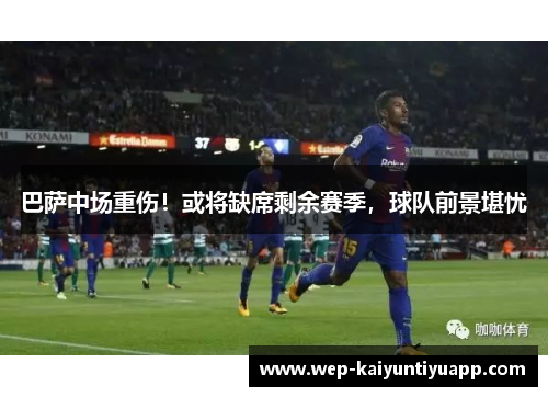 巴萨中场重伤！或将缺席剩余赛季，球队前景堪忧