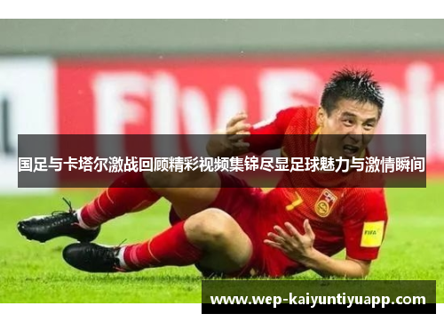 国足与卡塔尔激战回顾精彩视频集锦尽显足球魅力与激情瞬间