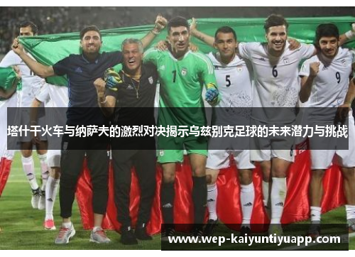 塔什干火车与纳萨夫的激烈对决揭示乌兹别克足球的未来潜力与挑战