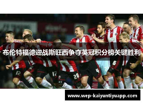 布伦特福德迎战斯旺西争夺英冠积分榜关键胜利