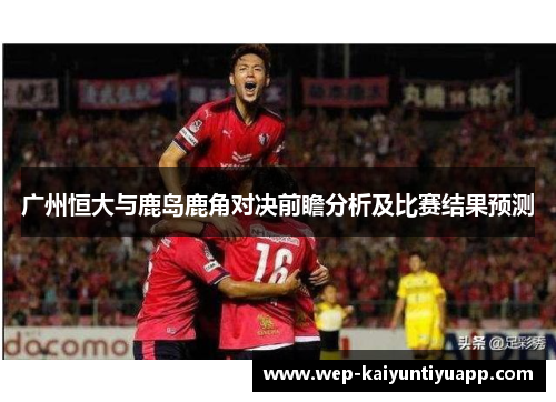 广州恒大与鹿岛鹿角对决前瞻分析及比赛结果预测