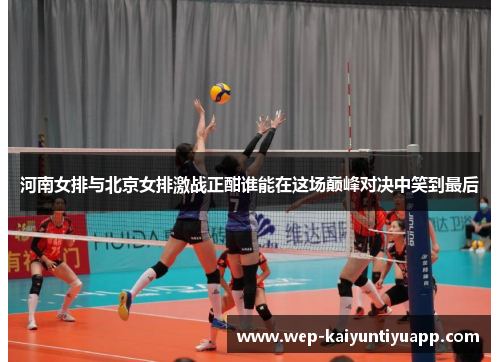 河南女排与北京女排激战正酣谁能在这场巅峰对决中笑到最后