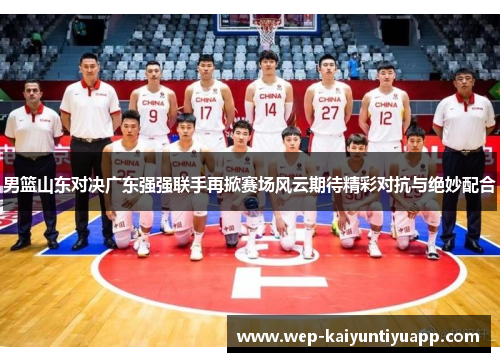 男篮山东对决广东强强联手再掀赛场风云期待精彩对抗与绝妙配合