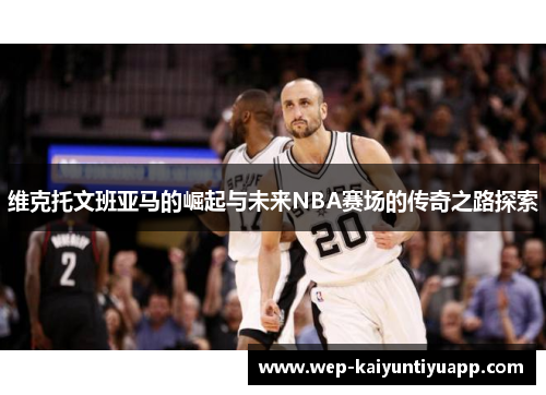 维克托文班亚马的崛起与未来NBA赛场的传奇之路探索