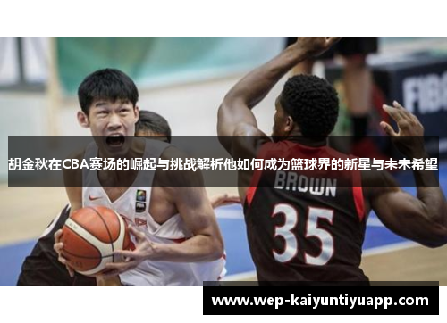 胡金秋在CBA赛场的崛起与挑战解析他如何成为篮球界的新星与未来希望