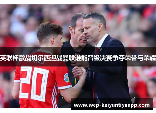 英联杯激战切尔西迎战曼联谁能晋级决赛争夺荣誉与荣耀