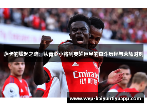 萨卡的崛起之路：从青涩小将到英超巨星的奋斗历程与荣耀时刻