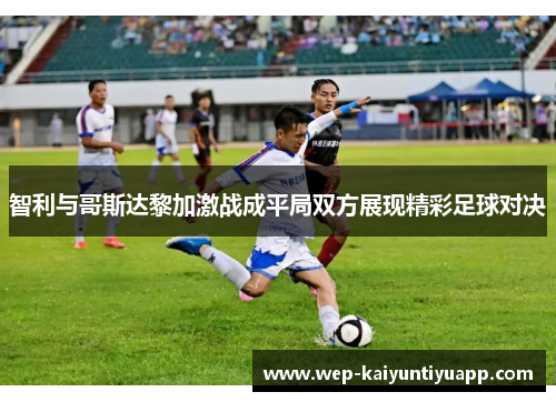 智利与哥斯达黎加激战成平局双方展现精彩足球对决